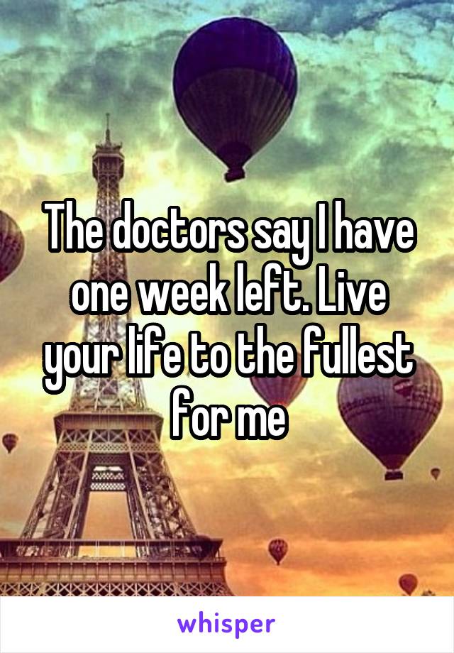 The doctors say I have one week left. Live your life to the fullest for me