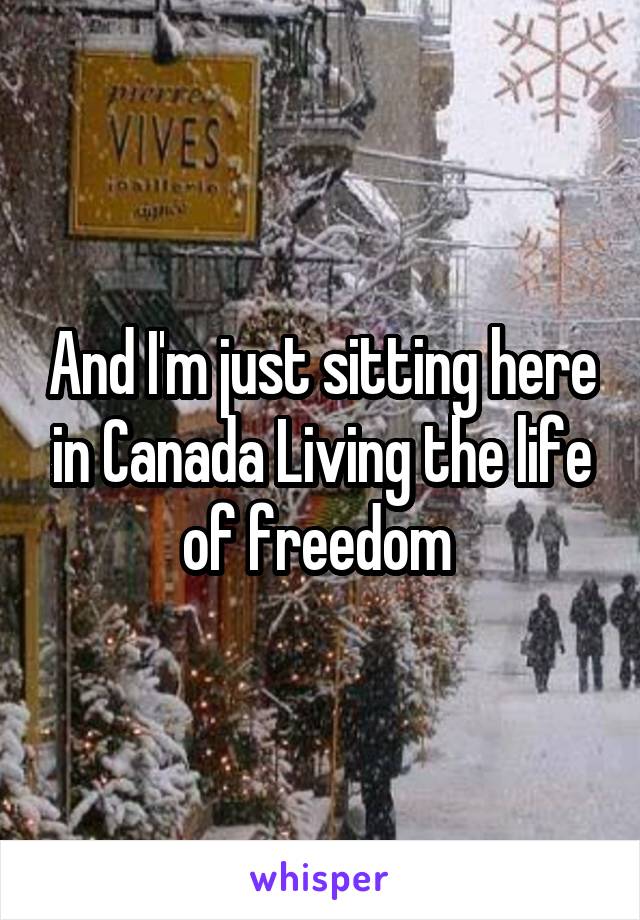 And I'm just sitting here in Canada Living the life of freedom 