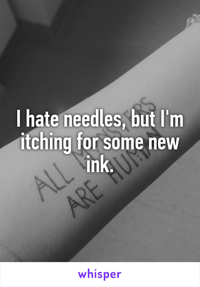 I hate needles, but I'm itching for some new ink.