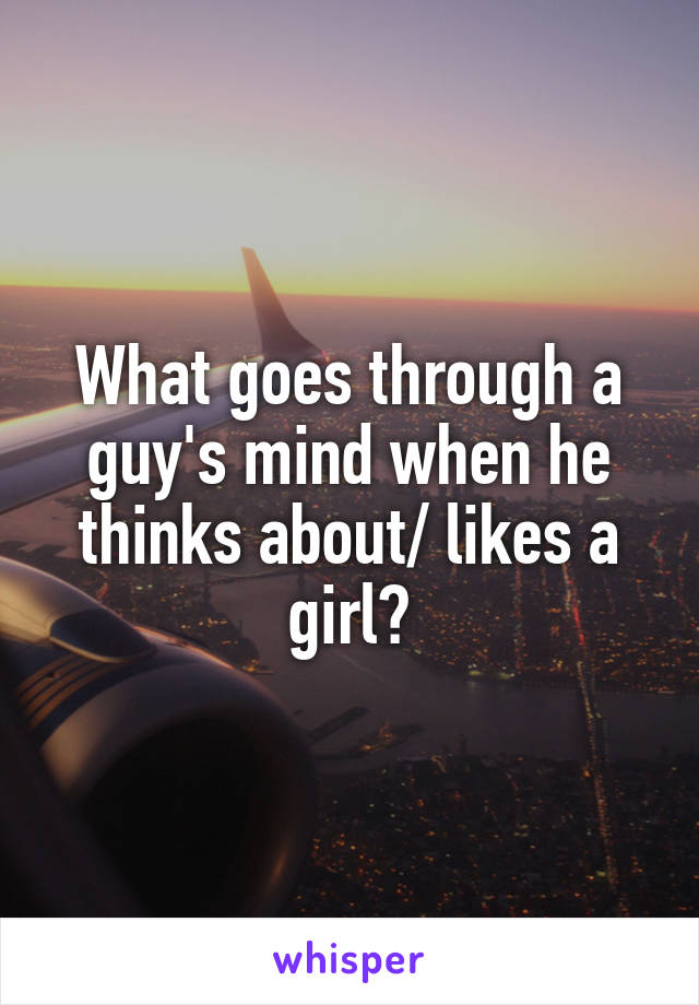 What goes through a guy's mind when he thinks about/ likes a girl?