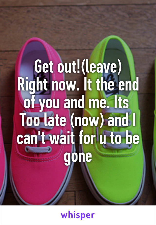 Get out!(leave)
Right now. It the end of you and me. Its 
Too late (now) and I can't wait for u to be gone