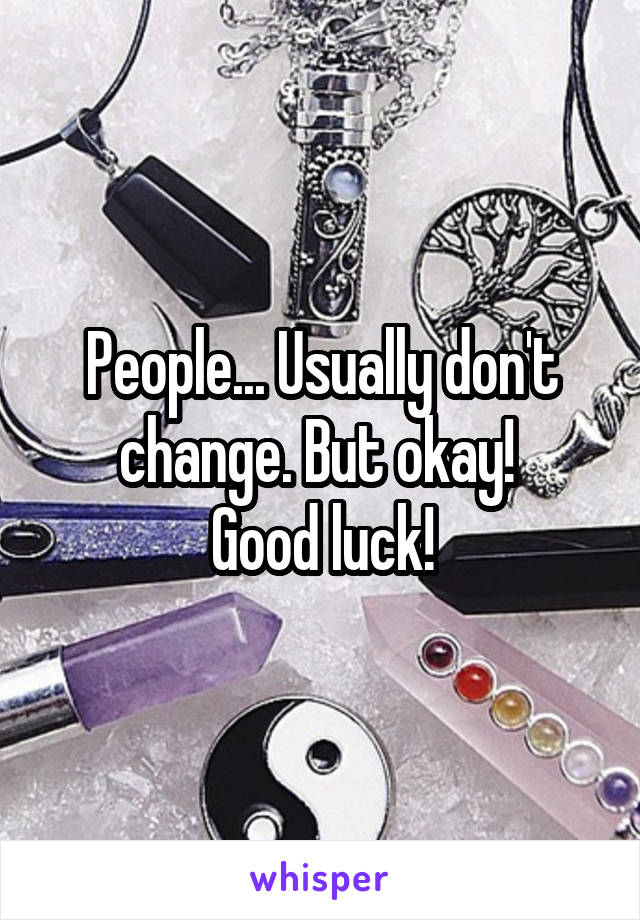 People... Usually don't change. But okay! 
Good luck!