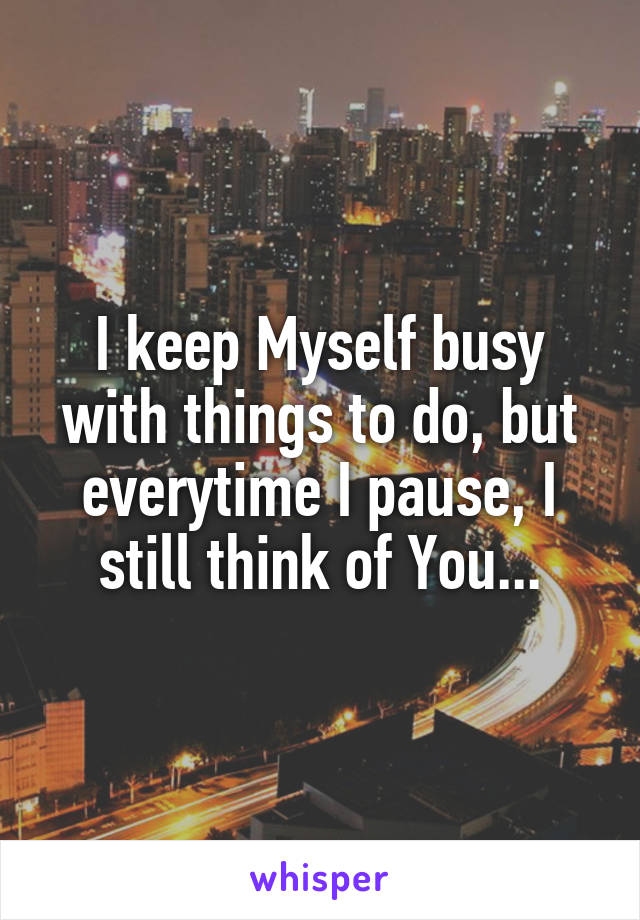 I keep Myself busy with things to do, but everytime I pause, I still think of You...