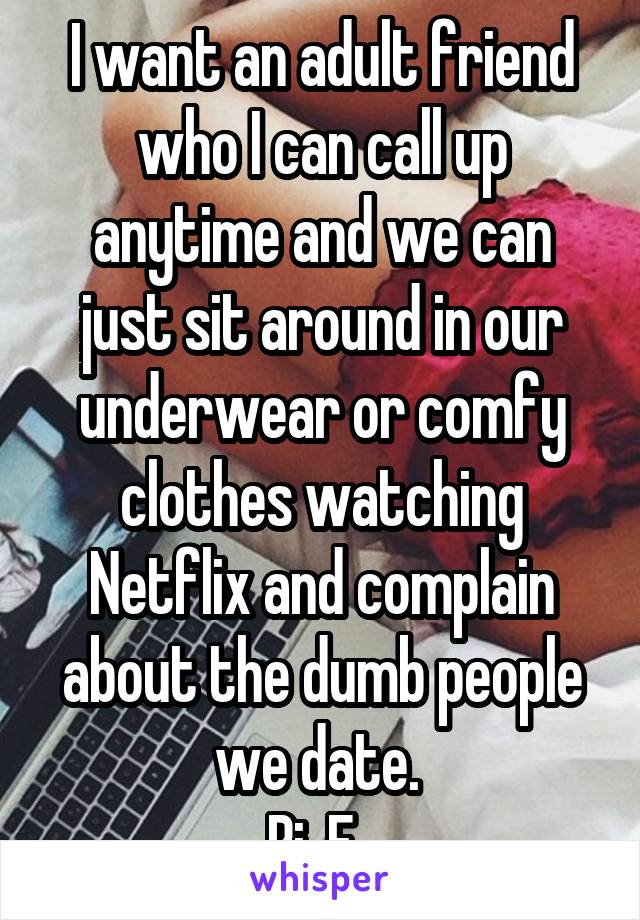 I want an adult friend who I can call up anytime and we can just sit around in our underwear or comfy clothes watching Netflix and complain about the dumb people we date. 
Bi, F. 