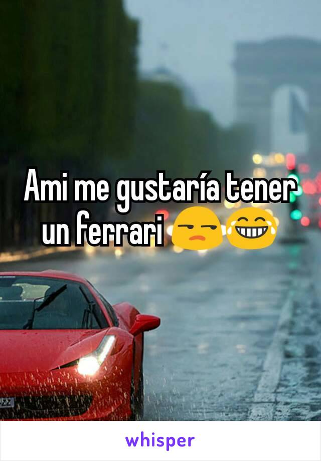 Ami me gustaría tener un ferrari 😒😂