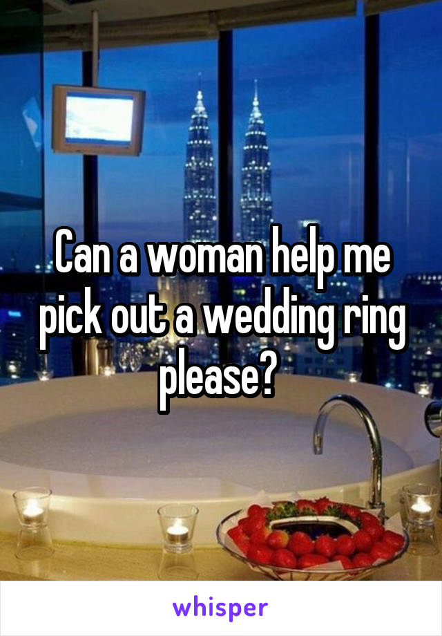 Can a woman help me pick out a wedding ring please? 