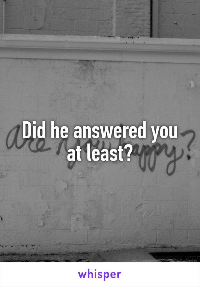 Did he answered you at least?