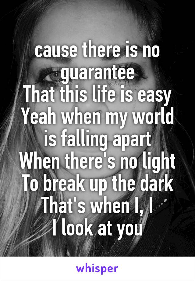 cause there is no guarantee
That this life is easy
Yeah when my world is falling apart
When there's no light
To break up the dark
That's when I, I
I look at you