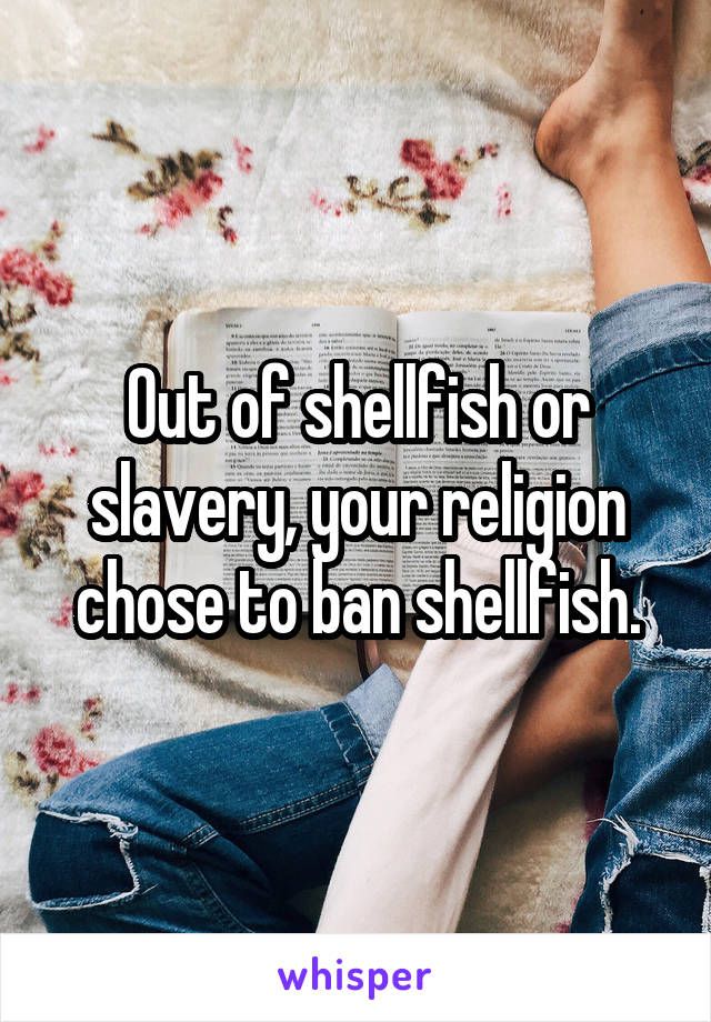 Out of shellfish or slavery, your religion chose to ban shellfish.