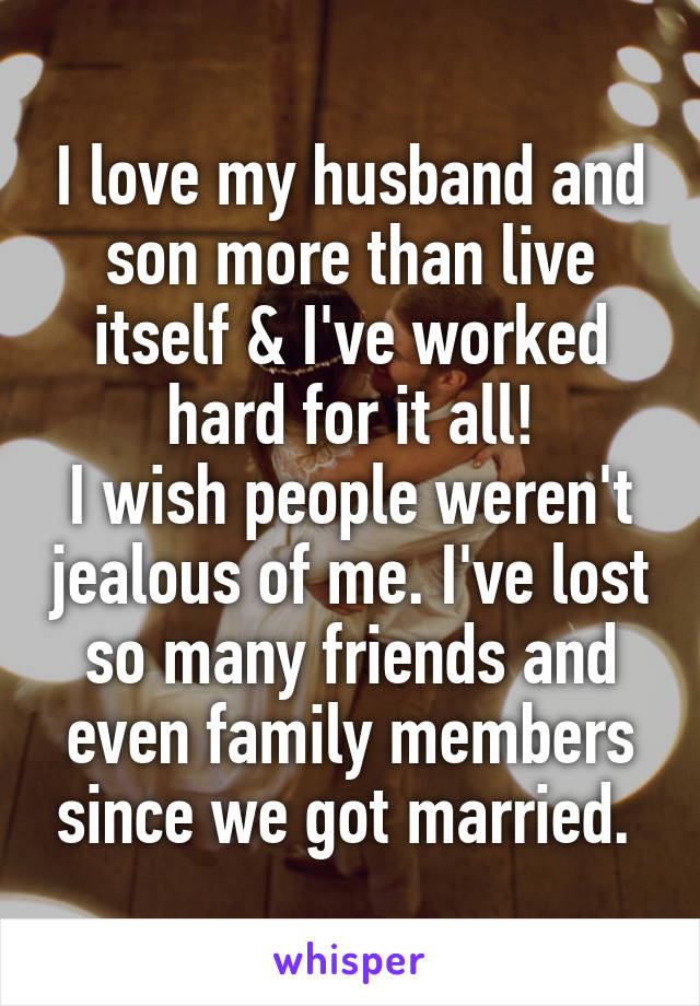 I love my husband and son more than live itself & I've worked hard for it all!
I wish people weren't jealous of me. I've lost so many friends and even family members since we got married. 