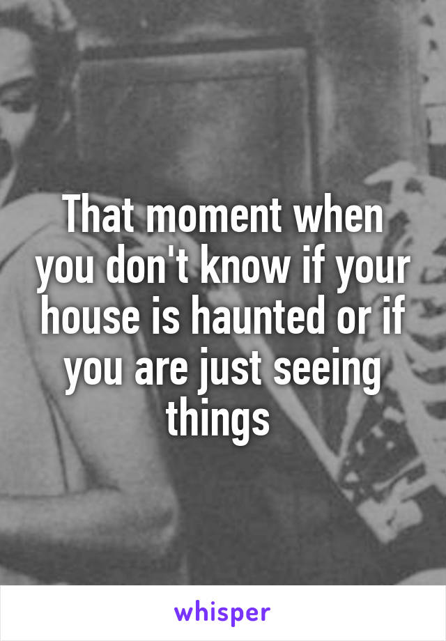 That moment when you don't know if your house is haunted or if you are just seeing things 