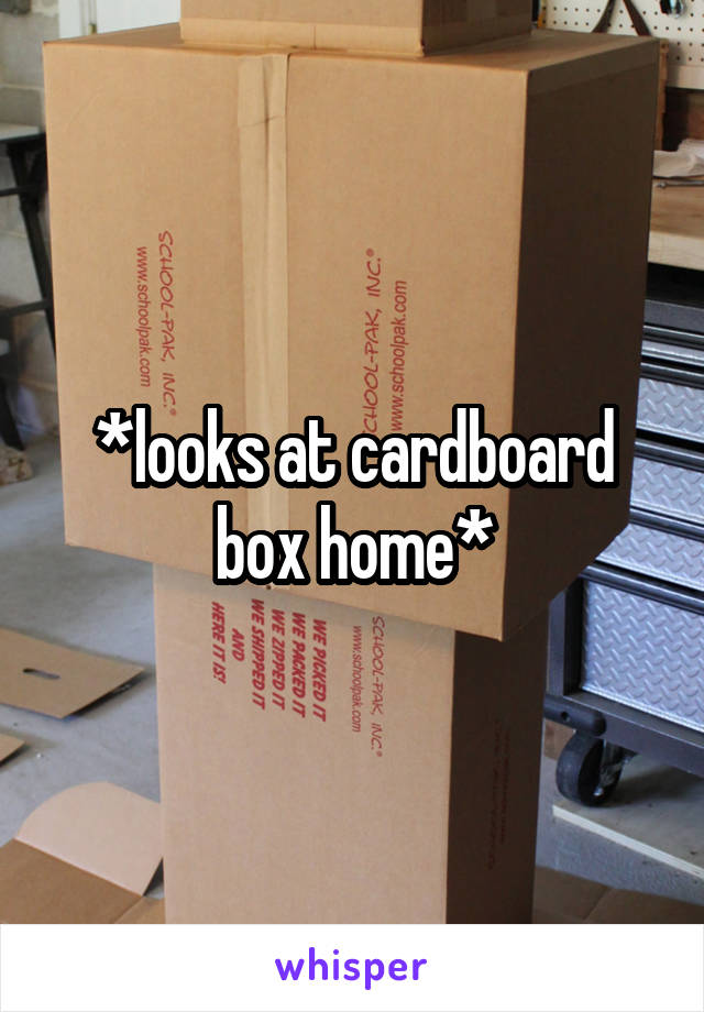 *looks at cardboard box home*