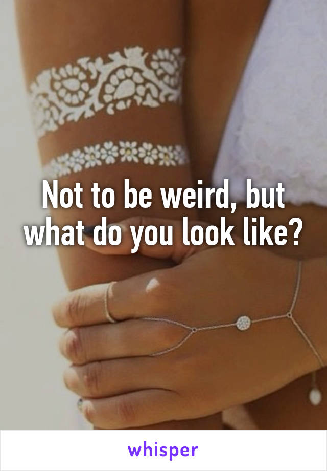 Not to be weird, but what do you look like? 