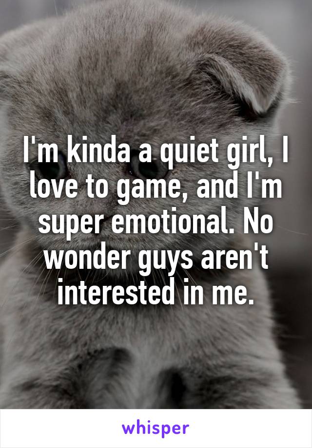 I'm kinda a quiet girl, I love to game, and I'm super emotional. No wonder guys aren't interested in me.