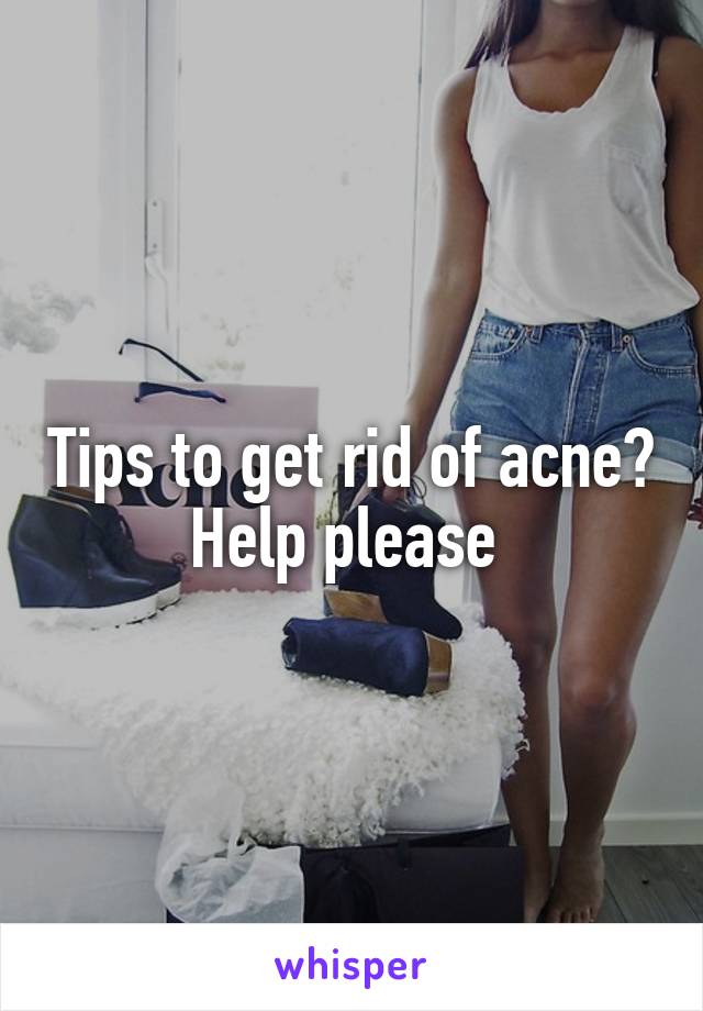 Tips to get rid of acne? Help please 