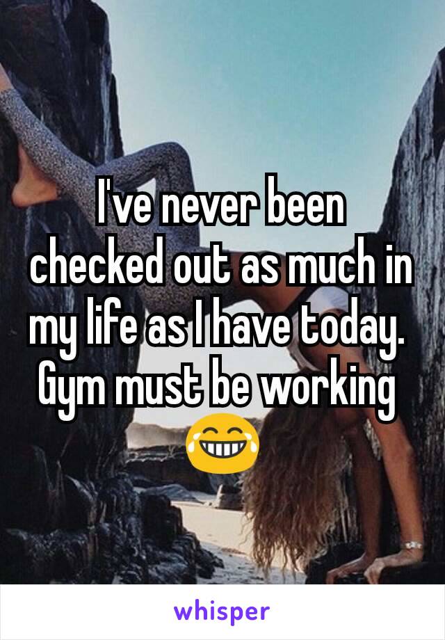 I've never been checked out as much in my life as I have today. 
Gym must be working 
😂