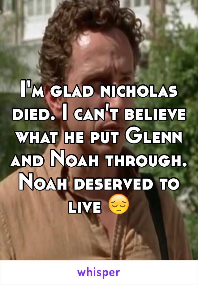 I'm glad nicholas died. I can't believe what he put Glenn and Noah through. Noah deserved to live 😔