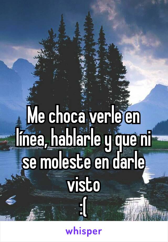 Me choca verle en línea, hablarle y que ni se moleste en darle visto
:(