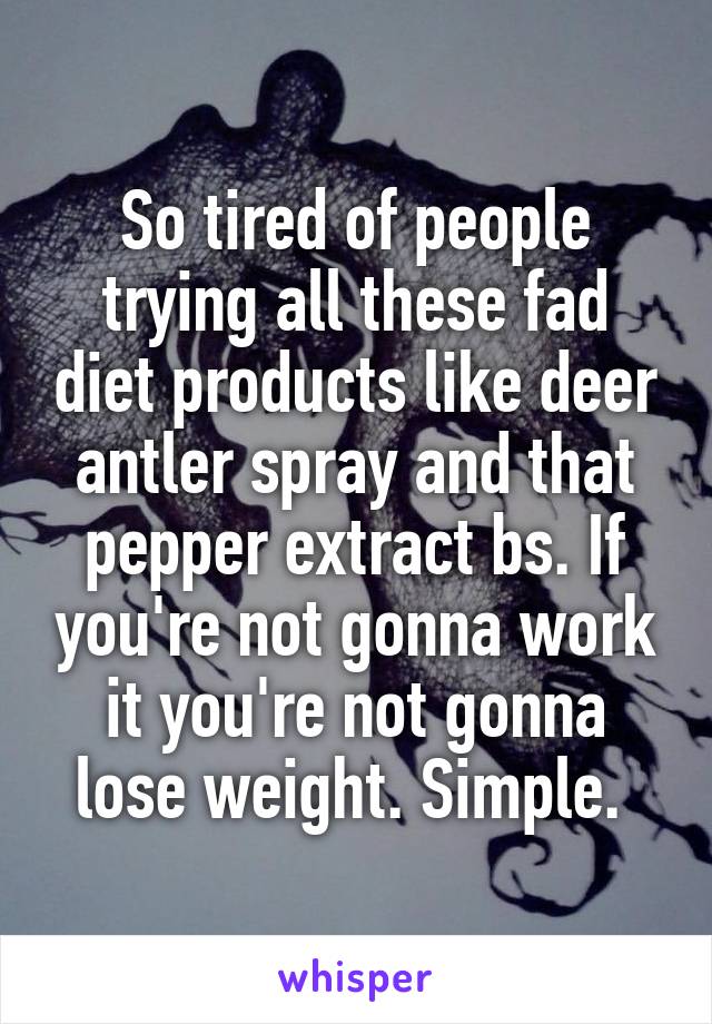 So tired of people trying all these fad diet products like deer antler spray and that pepper extract bs. If you're not gonna work it you're not gonna lose weight. Simple. 