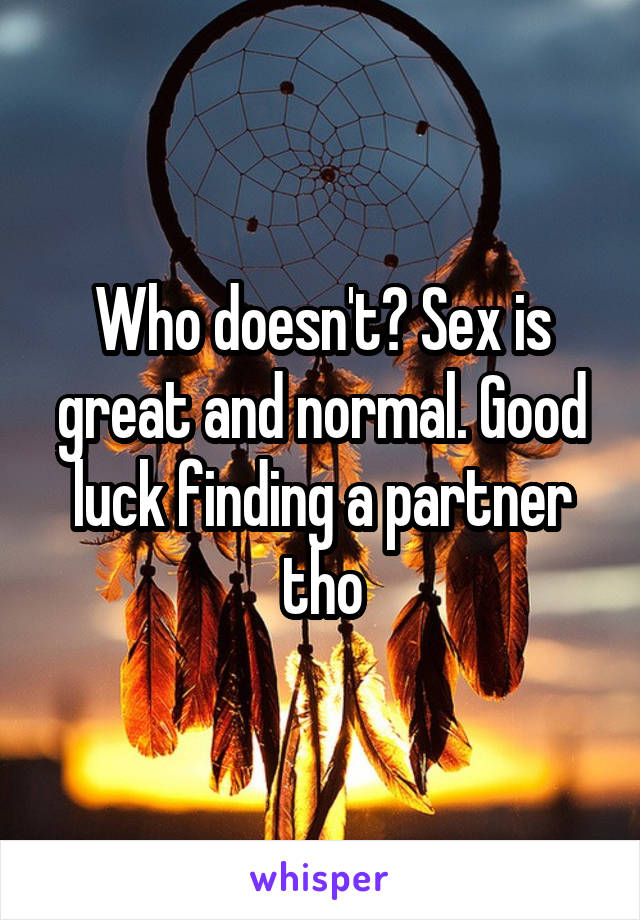 Who doesn't? Sex is great and normal. Good luck finding a partner tho