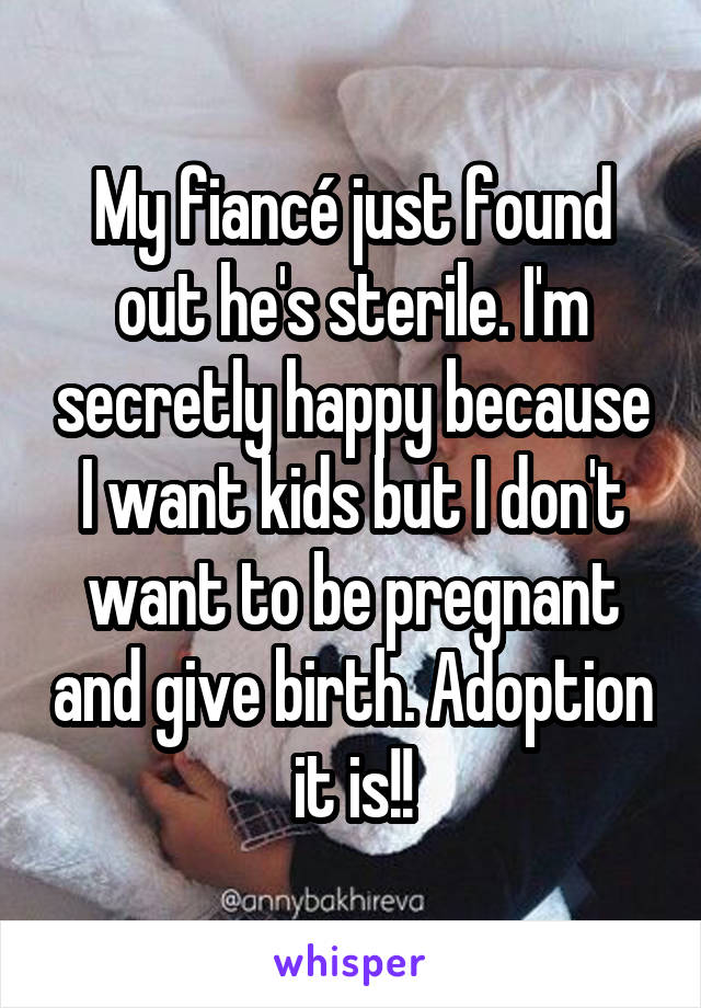 My fiancé just found out he's sterile. I'm secretly happy because I want kids but I don't want to be pregnant and give birth. Adoption it is!!