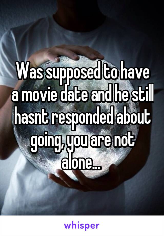 Was supposed to have a movie date and he still hasnt responded about going, you are not alone... 