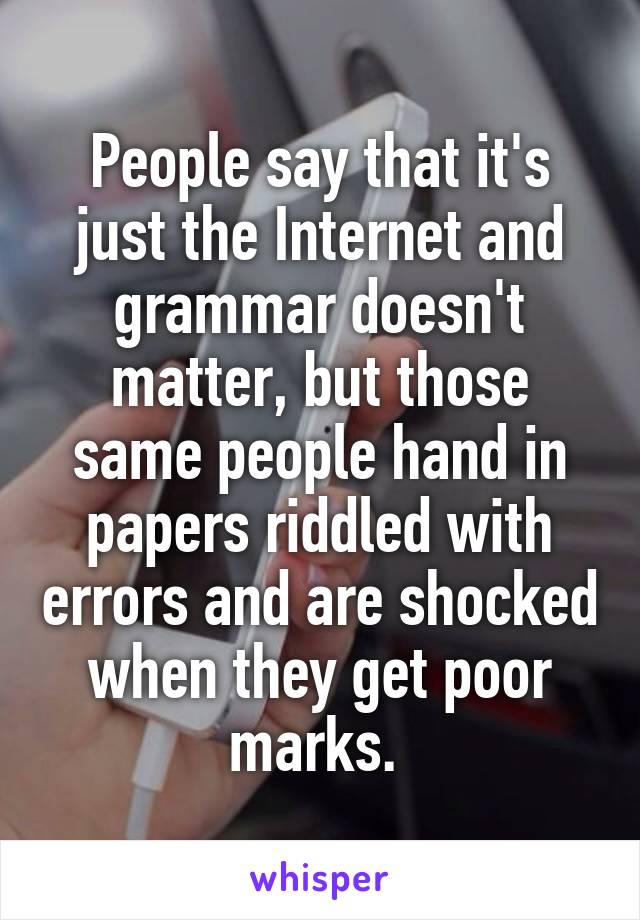 People say that it's just the Internet and grammar doesn't matter, but those same people hand in papers riddled with errors and are shocked when they get poor marks. 