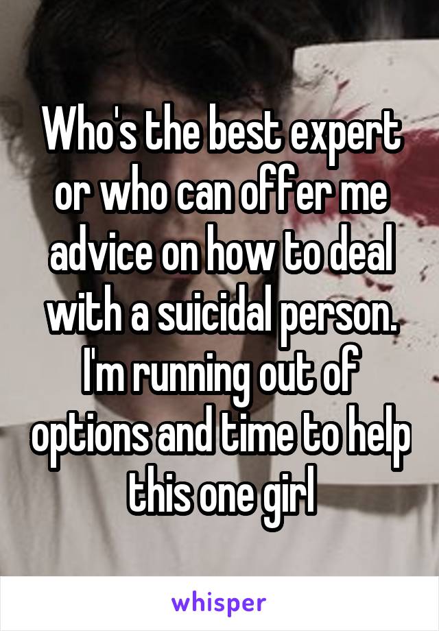 Who's the best expert or who can offer me advice on how to deal with a suicidal person. I'm running out of options and time to help this one girl