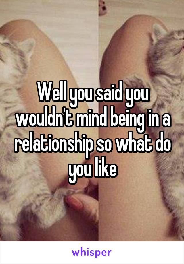 Well you said you wouldn't mind being in a relationship so what do you like