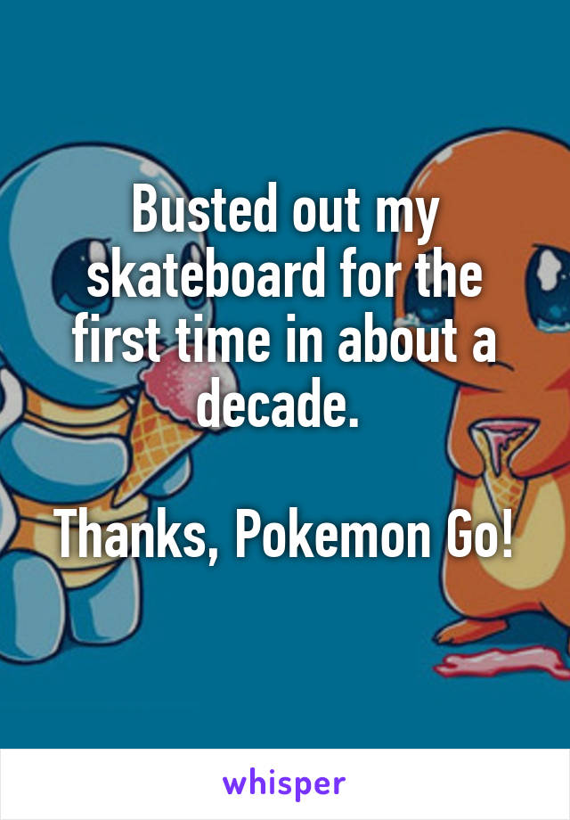 Busted out my skateboard for the first time in about a decade. 

Thanks, Pokemon Go! 