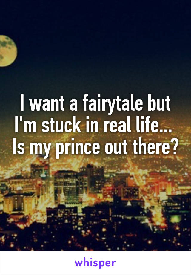 I want a fairytale but I'm stuck in real life...  Is my prince out there? 