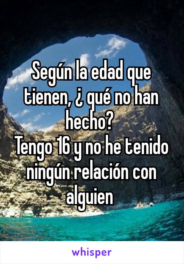 Según la edad que tienen, ¿ qué no han hecho? 
Tengo 16 y no he tenido ningún relación con alguien 