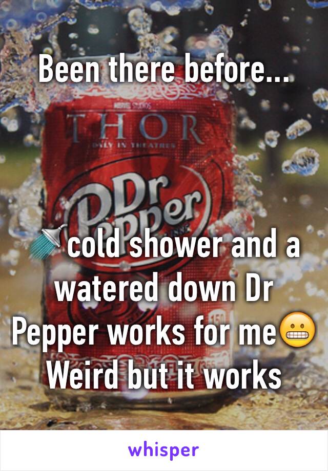 Been there before...



🚿cold shower and a watered down Dr Pepper works for me😬
Weird but it works