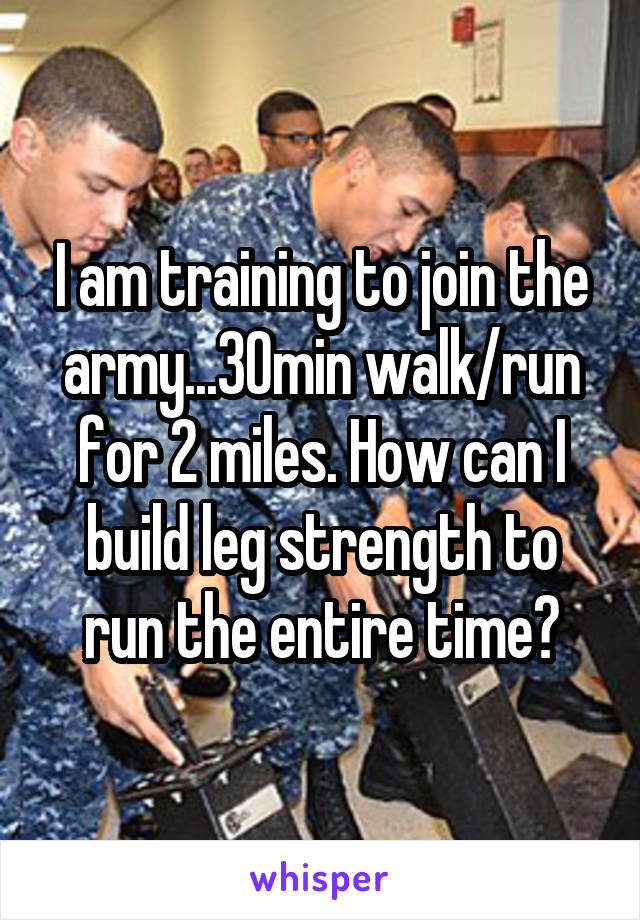 I am training to join the army...30min walk/run for 2 miles. How can I build leg strength to run the entire time?