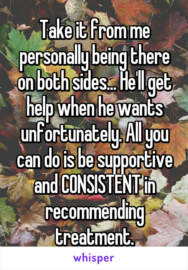 Take it from me personally being there on both sides... He'll get help when he wants unfortunately. All you can do is be supportive and CONSISTENT in recommending treatment.