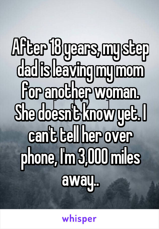 After 18 years, my step dad is leaving my mom for another woman. She doesn't know yet. I can't tell her over phone, I'm 3,000 miles away..