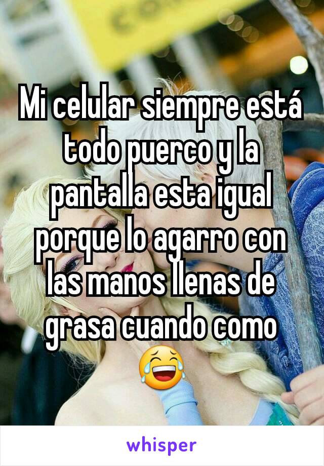 Mi celular siempre está todo puerco y la pantalla esta igual porque lo agarro con las manos llenas de grasa cuando como😂