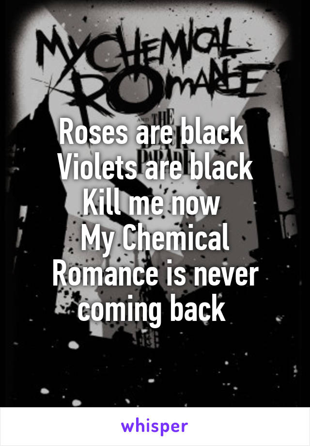 Roses are black 
Violets are black
Kill me now 
My Chemical Romance is never coming back 