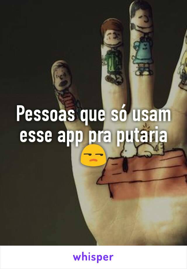 Pessoas que só usam esse app pra putaria 😒