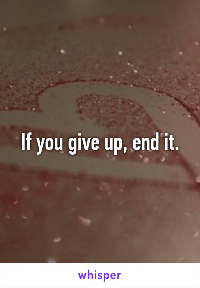 If you give up, end it.