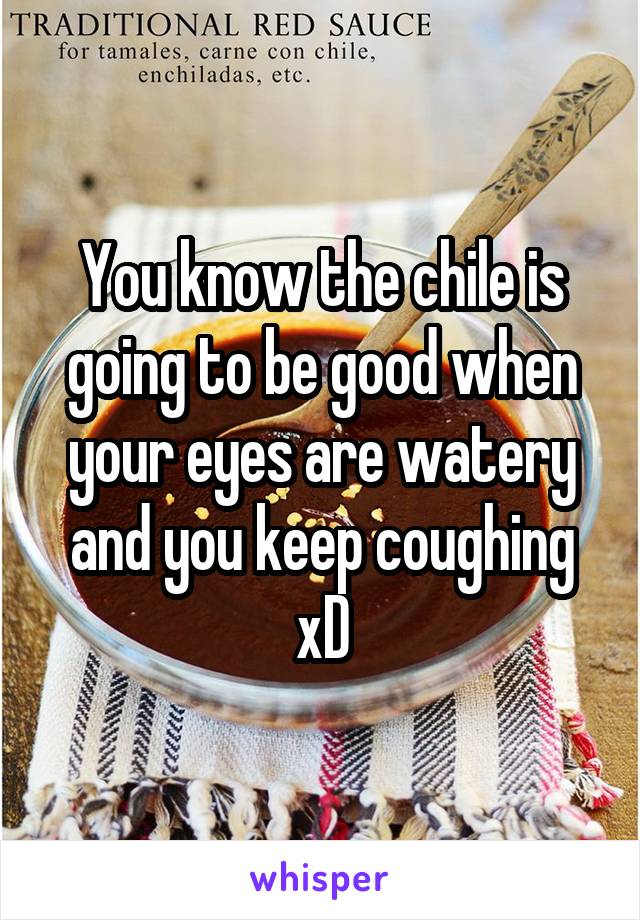 You know the chile is going to be good when your eyes are watery and you keep coughing xD