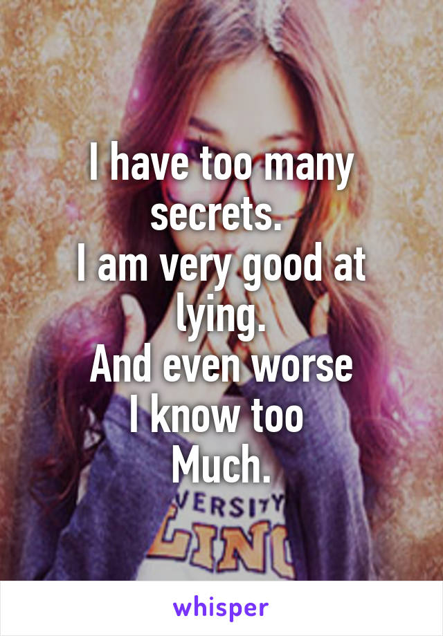 I have too many secrets. 
I am very good at lying.
And even worse
I know too 
Much.