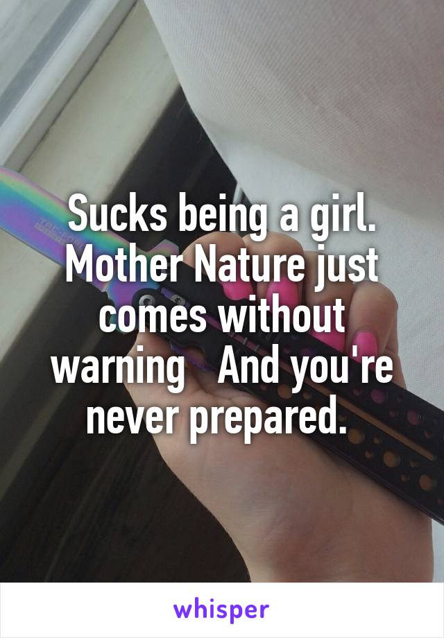 Sucks being a girl. Mother Nature just comes without warning   And you're never prepared. 