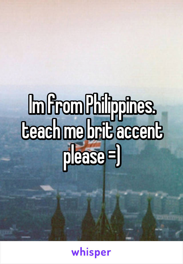 Im from Philippines. teach me brit accent please =)