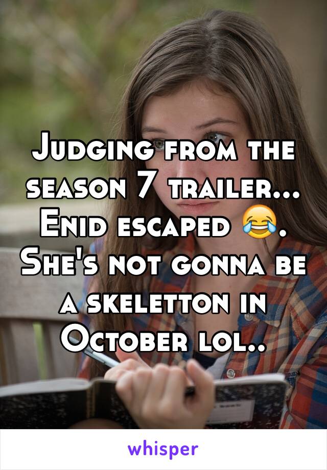 Judging from the season 7 trailer... Enid escaped 😂. She's not gonna be a skeletton in October lol..