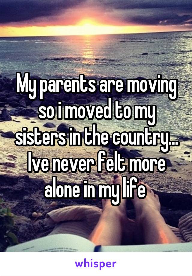 My parents are moving so i moved to my sisters in the country... Ive never felt more alone in my life 