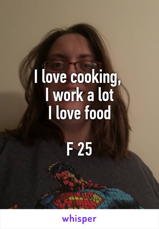 I love cooking, 
I work a lot
I love food

F 25