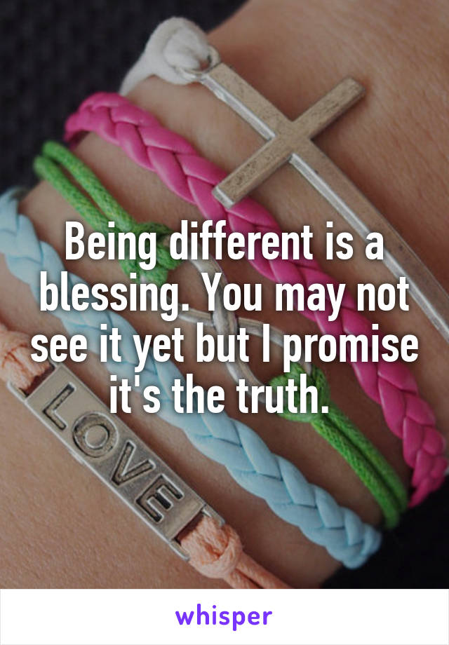 Being different is a blessing. You may not see it yet but I promise it's the truth. 