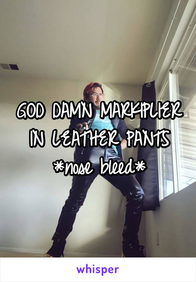 GOD DAMN MARKIPLIER IN LEATHER PANTS *nose bleed*