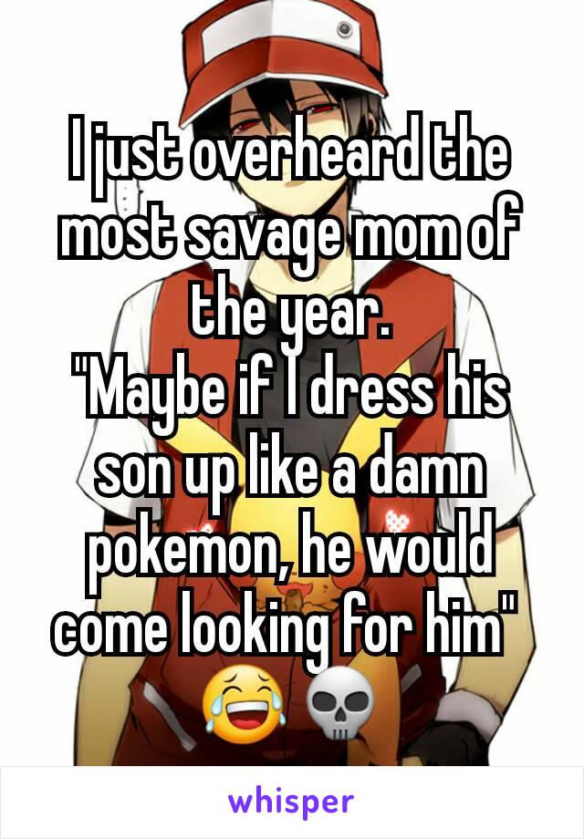 I just overheard the most savage mom of the year.
"Maybe if I dress his son up like a damn pokemon, he would come looking for him" 
😂💀